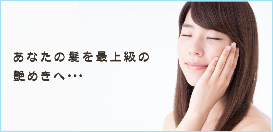 あなたの髪を最上級の艶めきへ・・・